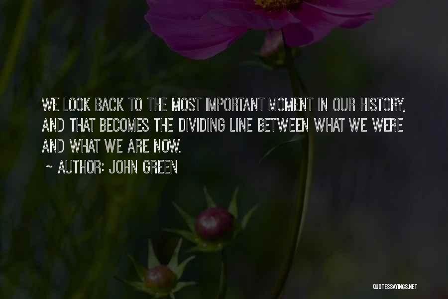 John Green Quotes: We Look Back To The Most Important Moment In Our History, And That Becomes The Dividing Line Between What We