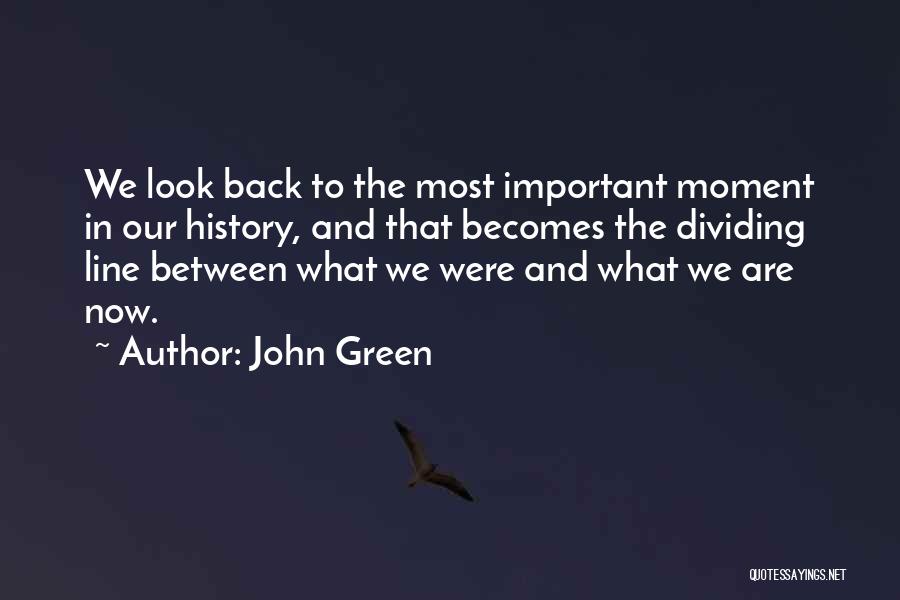 John Green Quotes: We Look Back To The Most Important Moment In Our History, And That Becomes The Dividing Line Between What We