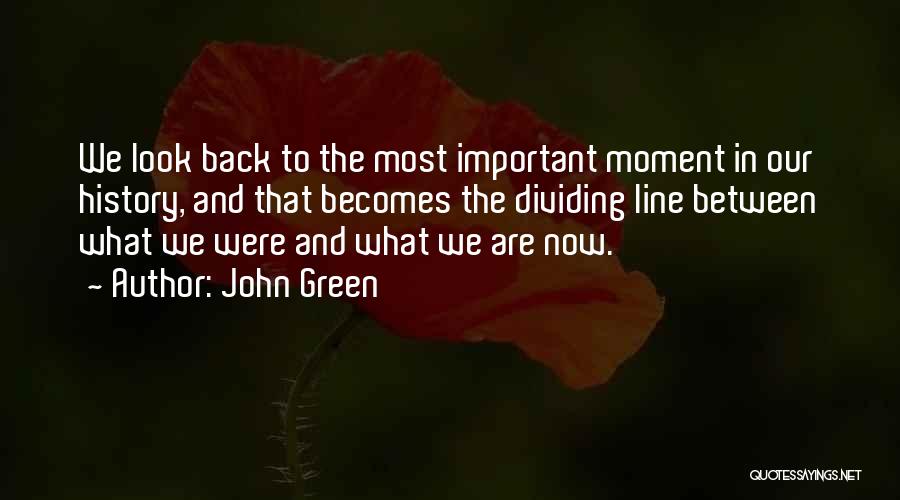 John Green Quotes: We Look Back To The Most Important Moment In Our History, And That Becomes The Dividing Line Between What We