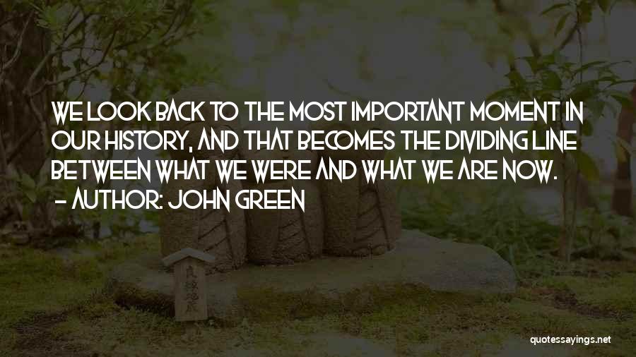 John Green Quotes: We Look Back To The Most Important Moment In Our History, And That Becomes The Dividing Line Between What We