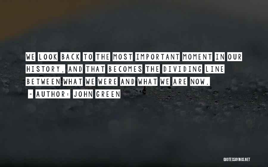 John Green Quotes: We Look Back To The Most Important Moment In Our History, And That Becomes The Dividing Line Between What We