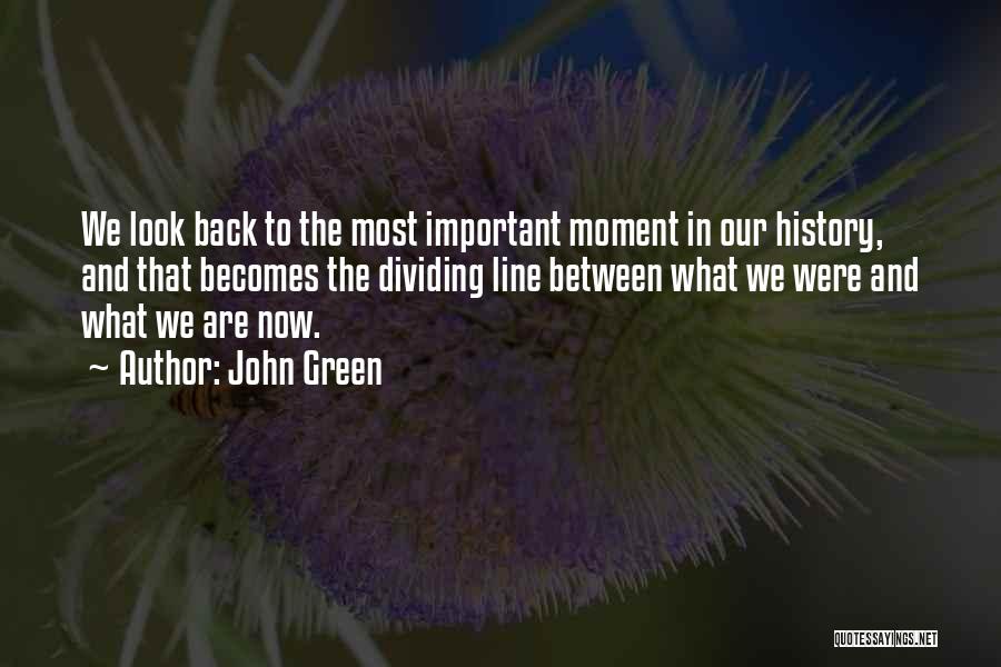 John Green Quotes: We Look Back To The Most Important Moment In Our History, And That Becomes The Dividing Line Between What We