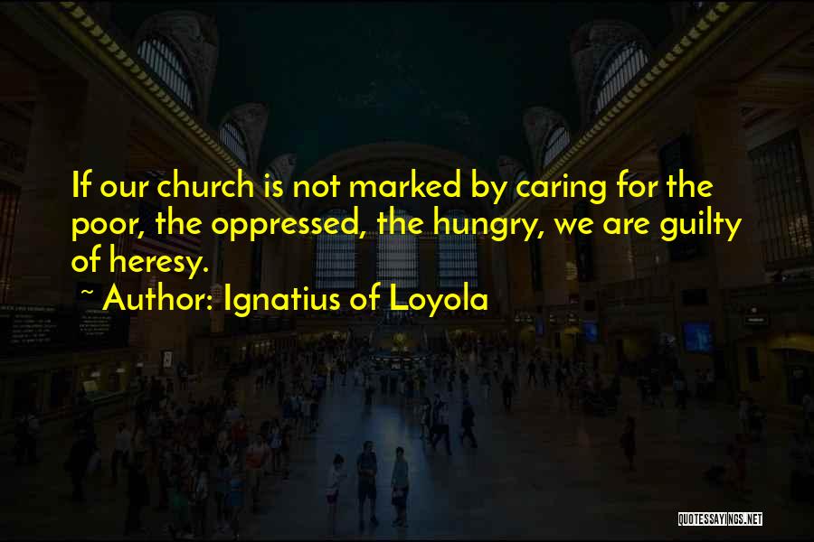 Ignatius Of Loyola Quotes: If Our Church Is Not Marked By Caring For The Poor, The Oppressed, The Hungry, We Are Guilty Of Heresy.