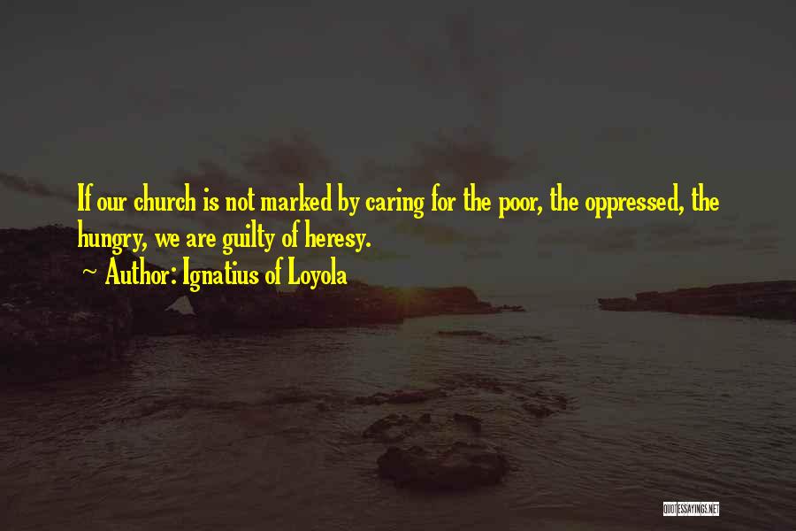 Ignatius Of Loyola Quotes: If Our Church Is Not Marked By Caring For The Poor, The Oppressed, The Hungry, We Are Guilty Of Heresy.