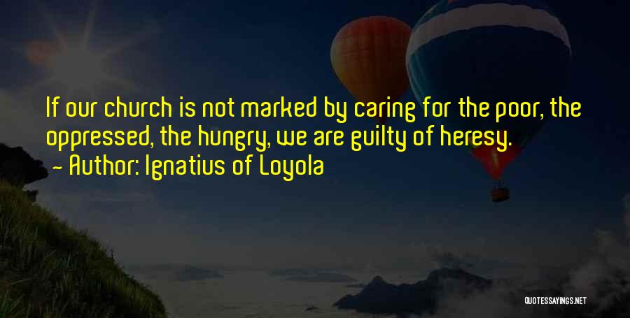 Ignatius Of Loyola Quotes: If Our Church Is Not Marked By Caring For The Poor, The Oppressed, The Hungry, We Are Guilty Of Heresy.