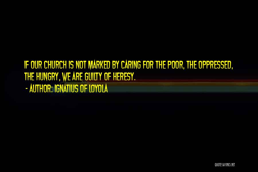 Ignatius Of Loyola Quotes: If Our Church Is Not Marked By Caring For The Poor, The Oppressed, The Hungry, We Are Guilty Of Heresy.