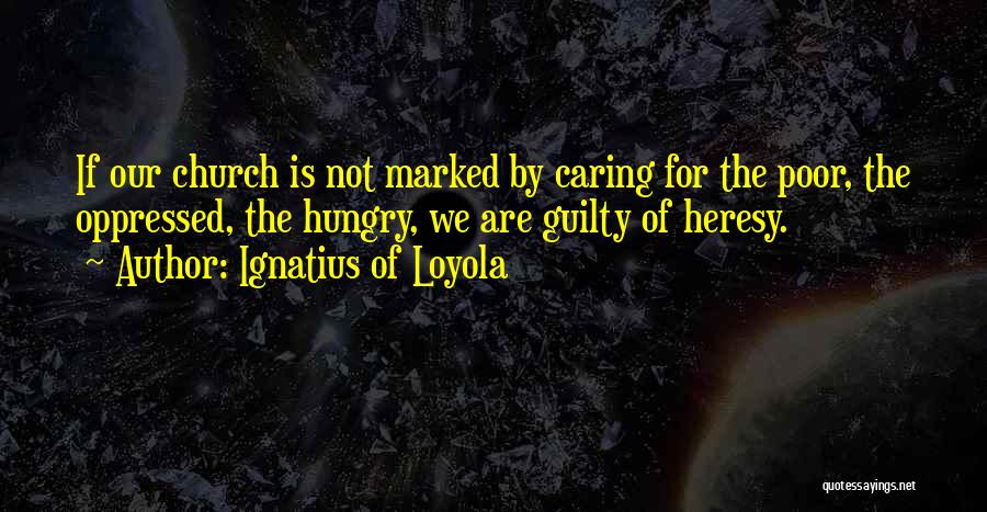 Ignatius Of Loyola Quotes: If Our Church Is Not Marked By Caring For The Poor, The Oppressed, The Hungry, We Are Guilty Of Heresy.