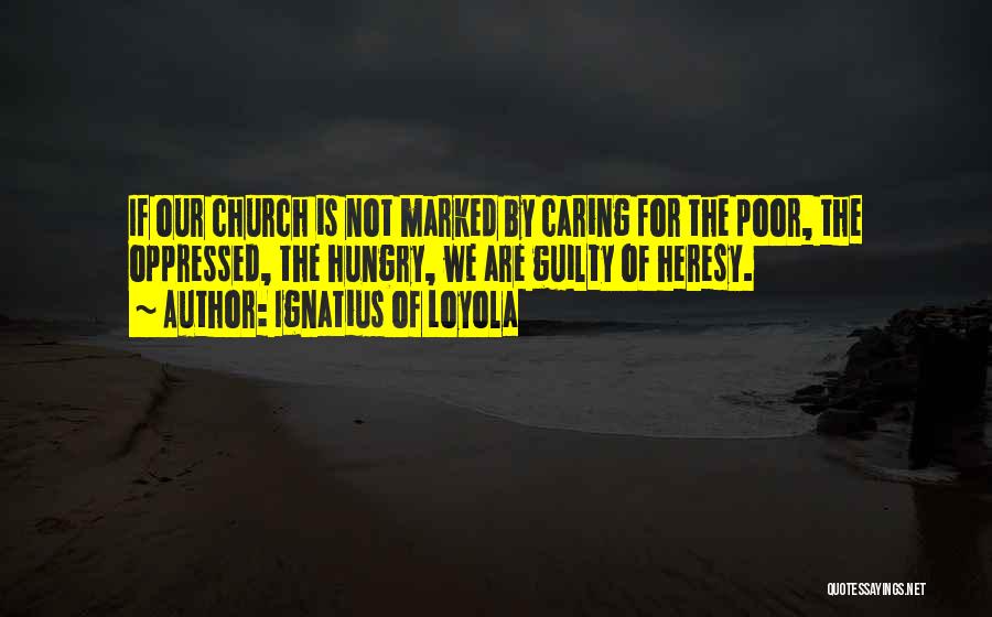 Ignatius Of Loyola Quotes: If Our Church Is Not Marked By Caring For The Poor, The Oppressed, The Hungry, We Are Guilty Of Heresy.