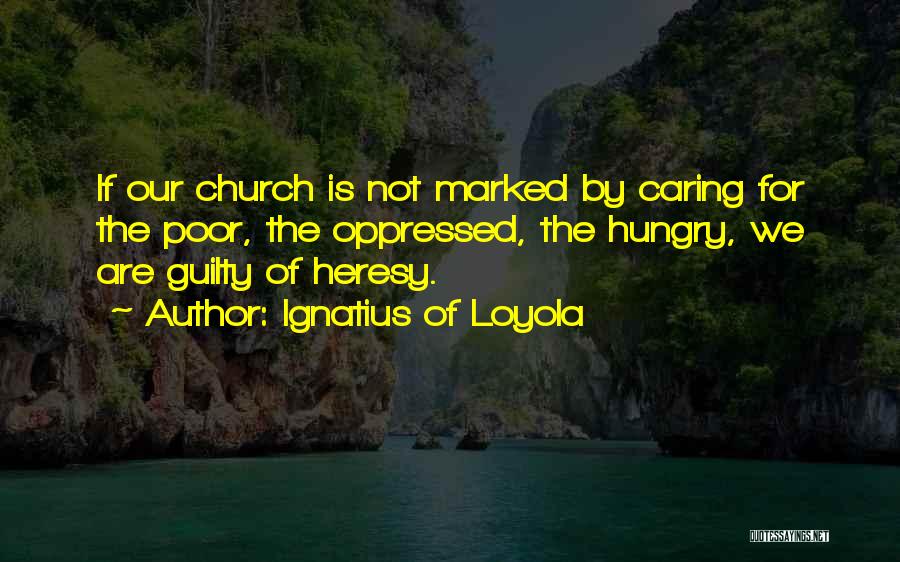 Ignatius Of Loyola Quotes: If Our Church Is Not Marked By Caring For The Poor, The Oppressed, The Hungry, We Are Guilty Of Heresy.