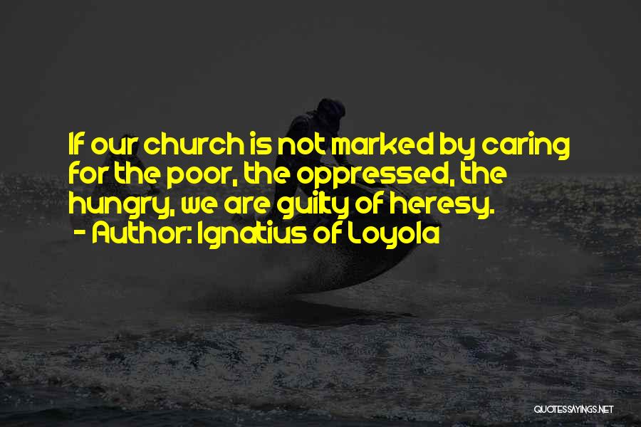 Ignatius Of Loyola Quotes: If Our Church Is Not Marked By Caring For The Poor, The Oppressed, The Hungry, We Are Guilty Of Heresy.