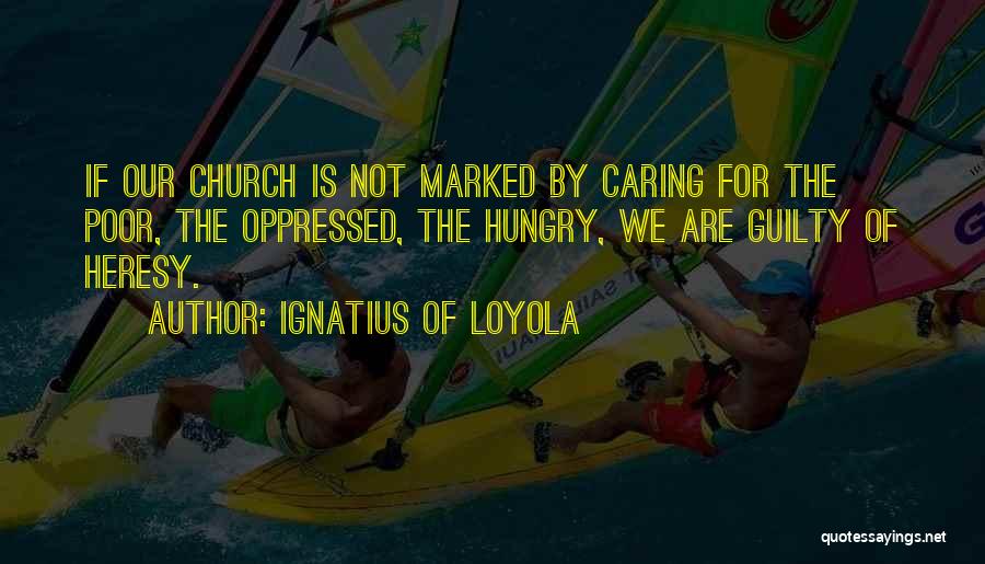 Ignatius Of Loyola Quotes: If Our Church Is Not Marked By Caring For The Poor, The Oppressed, The Hungry, We Are Guilty Of Heresy.