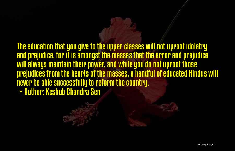 Keshub Chandra Sen Quotes: The Education That You Give To The Upper Classes Will Not Uproot Idolatry And Prejudice, For It Is Amongst The