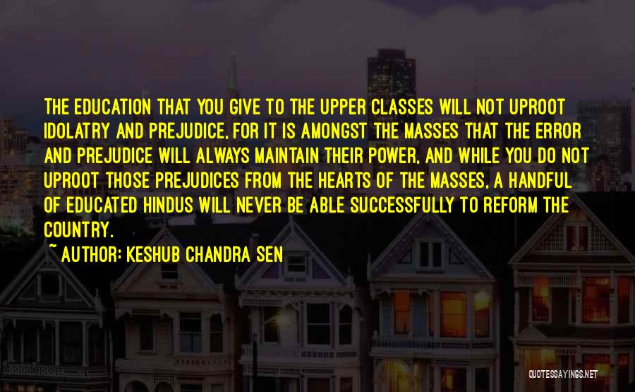 Keshub Chandra Sen Quotes: The Education That You Give To The Upper Classes Will Not Uproot Idolatry And Prejudice, For It Is Amongst The
