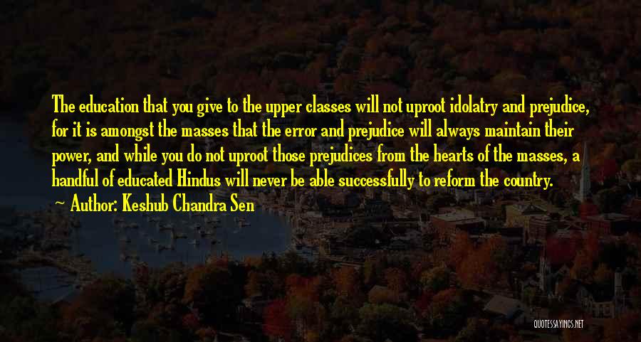 Keshub Chandra Sen Quotes: The Education That You Give To The Upper Classes Will Not Uproot Idolatry And Prejudice, For It Is Amongst The