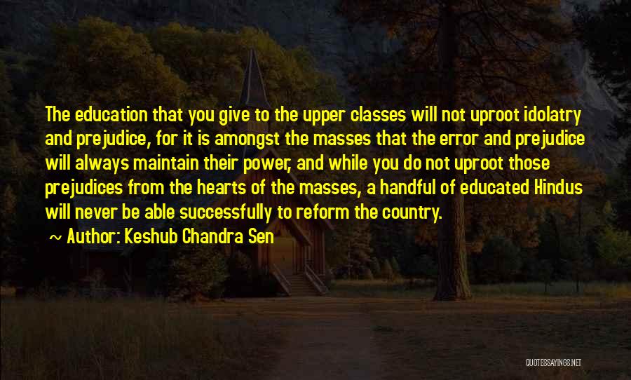 Keshub Chandra Sen Quotes: The Education That You Give To The Upper Classes Will Not Uproot Idolatry And Prejudice, For It Is Amongst The