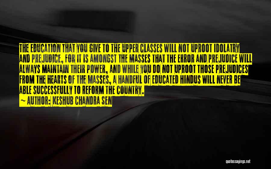 Keshub Chandra Sen Quotes: The Education That You Give To The Upper Classes Will Not Uproot Idolatry And Prejudice, For It Is Amongst The