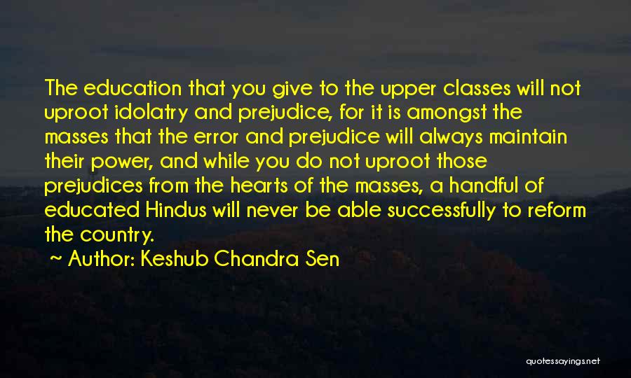 Keshub Chandra Sen Quotes: The Education That You Give To The Upper Classes Will Not Uproot Idolatry And Prejudice, For It Is Amongst The