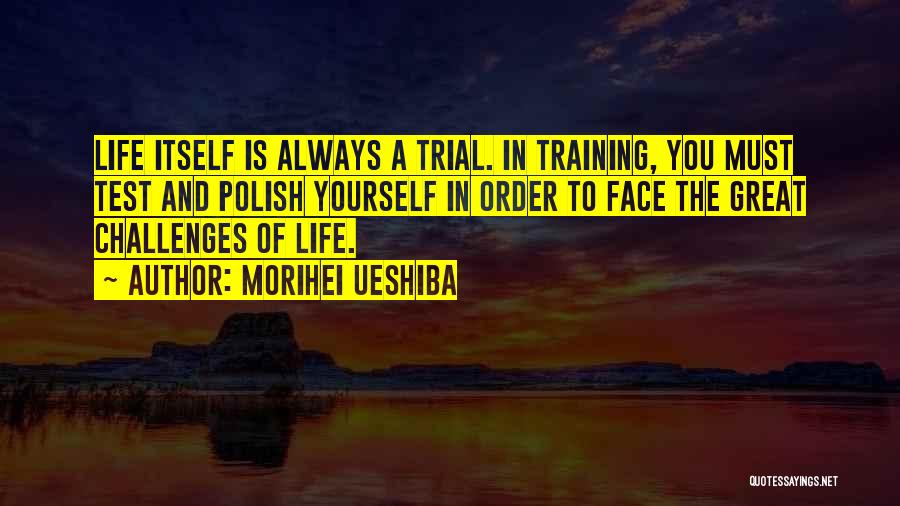 Morihei Ueshiba Quotes: Life Itself Is Always A Trial. In Training, You Must Test And Polish Yourself In Order To Face The Great