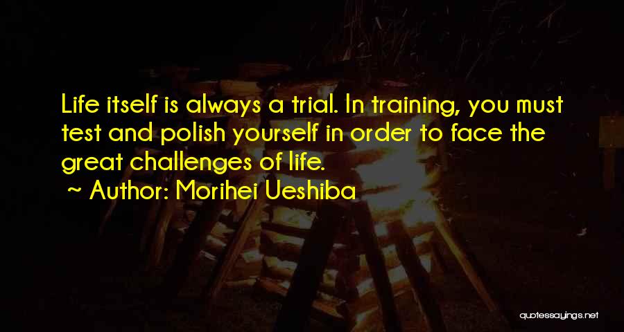 Morihei Ueshiba Quotes: Life Itself Is Always A Trial. In Training, You Must Test And Polish Yourself In Order To Face The Great