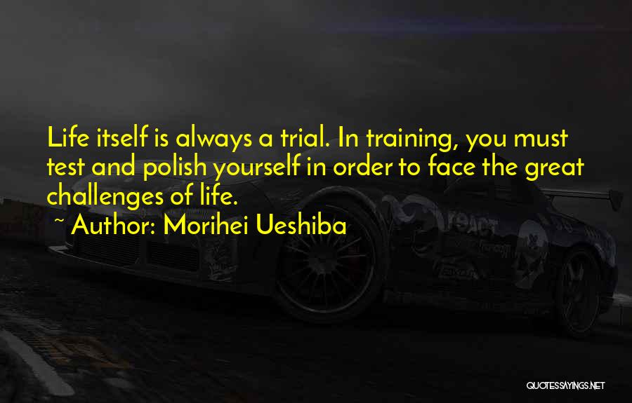 Morihei Ueshiba Quotes: Life Itself Is Always A Trial. In Training, You Must Test And Polish Yourself In Order To Face The Great