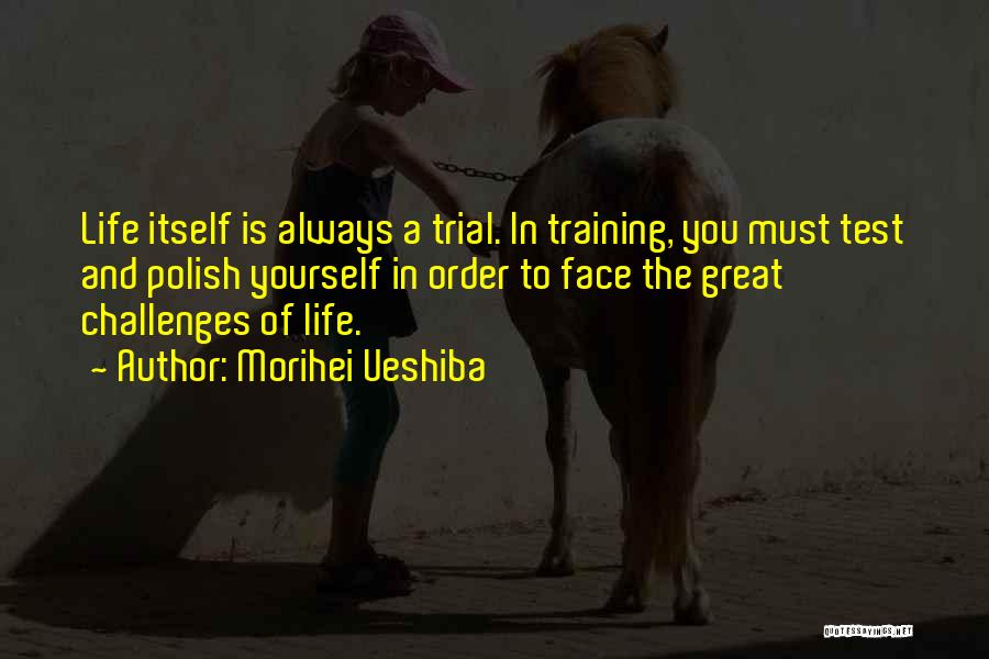 Morihei Ueshiba Quotes: Life Itself Is Always A Trial. In Training, You Must Test And Polish Yourself In Order To Face The Great