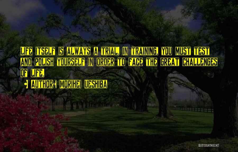 Morihei Ueshiba Quotes: Life Itself Is Always A Trial. In Training, You Must Test And Polish Yourself In Order To Face The Great