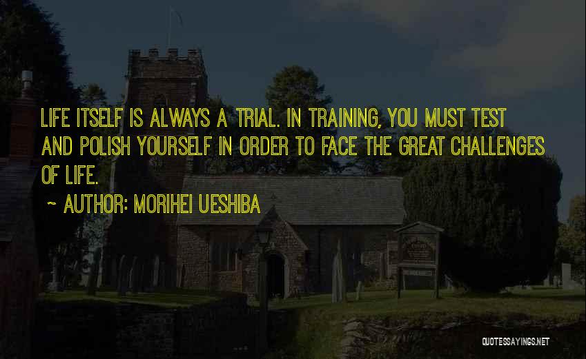 Morihei Ueshiba Quotes: Life Itself Is Always A Trial. In Training, You Must Test And Polish Yourself In Order To Face The Great