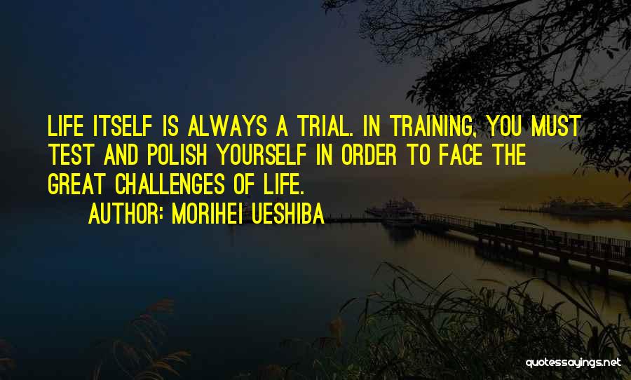 Morihei Ueshiba Quotes: Life Itself Is Always A Trial. In Training, You Must Test And Polish Yourself In Order To Face The Great