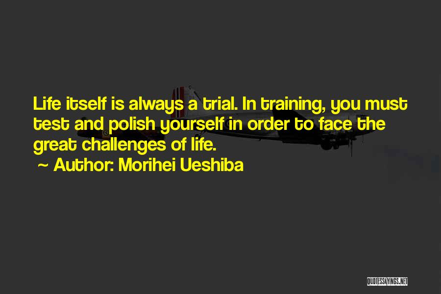 Morihei Ueshiba Quotes: Life Itself Is Always A Trial. In Training, You Must Test And Polish Yourself In Order To Face The Great