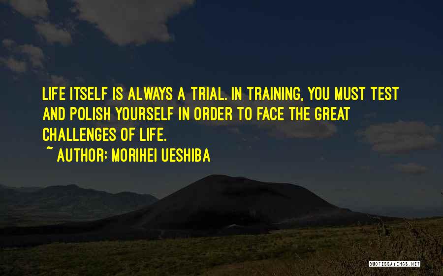 Morihei Ueshiba Quotes: Life Itself Is Always A Trial. In Training, You Must Test And Polish Yourself In Order To Face The Great