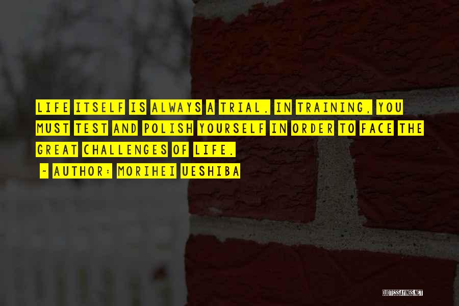 Morihei Ueshiba Quotes: Life Itself Is Always A Trial. In Training, You Must Test And Polish Yourself In Order To Face The Great