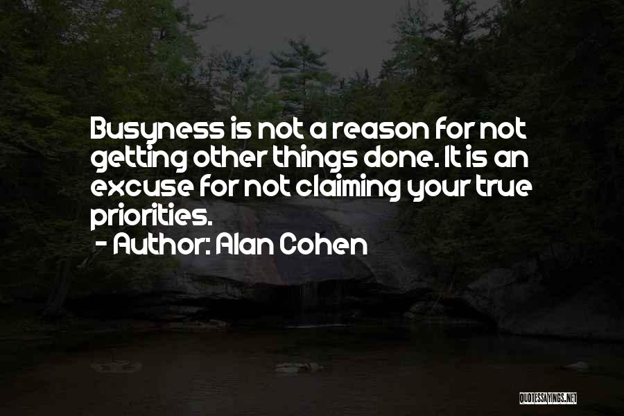 Alan Cohen Quotes: Busyness Is Not A Reason For Not Getting Other Things Done. It Is An Excuse For Not Claiming Your True