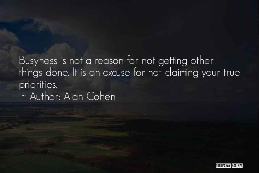 Alan Cohen Quotes: Busyness Is Not A Reason For Not Getting Other Things Done. It Is An Excuse For Not Claiming Your True