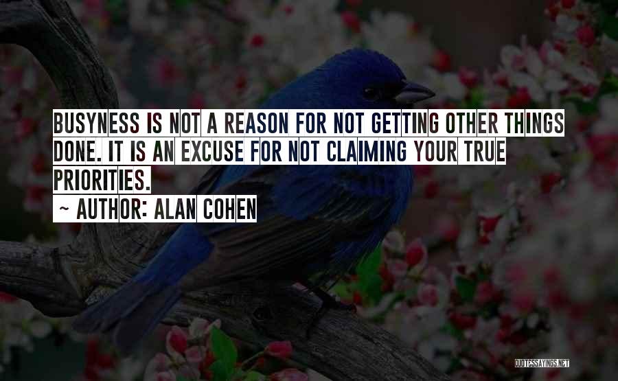 Alan Cohen Quotes: Busyness Is Not A Reason For Not Getting Other Things Done. It Is An Excuse For Not Claiming Your True