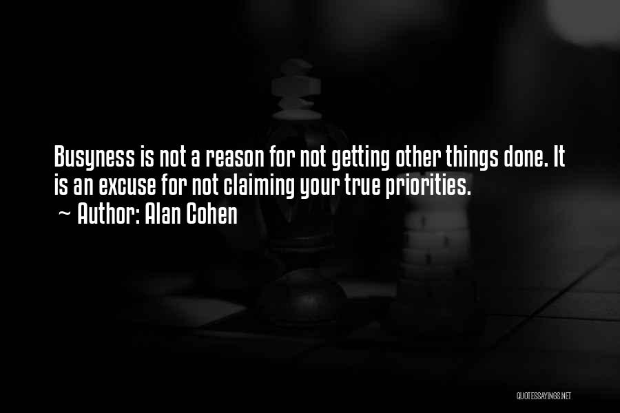 Alan Cohen Quotes: Busyness Is Not A Reason For Not Getting Other Things Done. It Is An Excuse For Not Claiming Your True