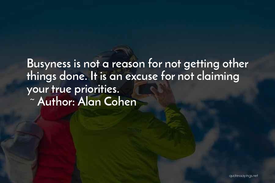Alan Cohen Quotes: Busyness Is Not A Reason For Not Getting Other Things Done. It Is An Excuse For Not Claiming Your True