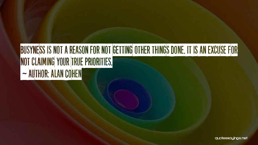 Alan Cohen Quotes: Busyness Is Not A Reason For Not Getting Other Things Done. It Is An Excuse For Not Claiming Your True