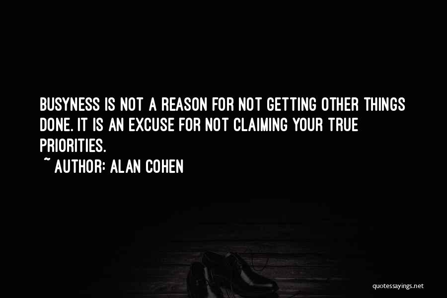 Alan Cohen Quotes: Busyness Is Not A Reason For Not Getting Other Things Done. It Is An Excuse For Not Claiming Your True