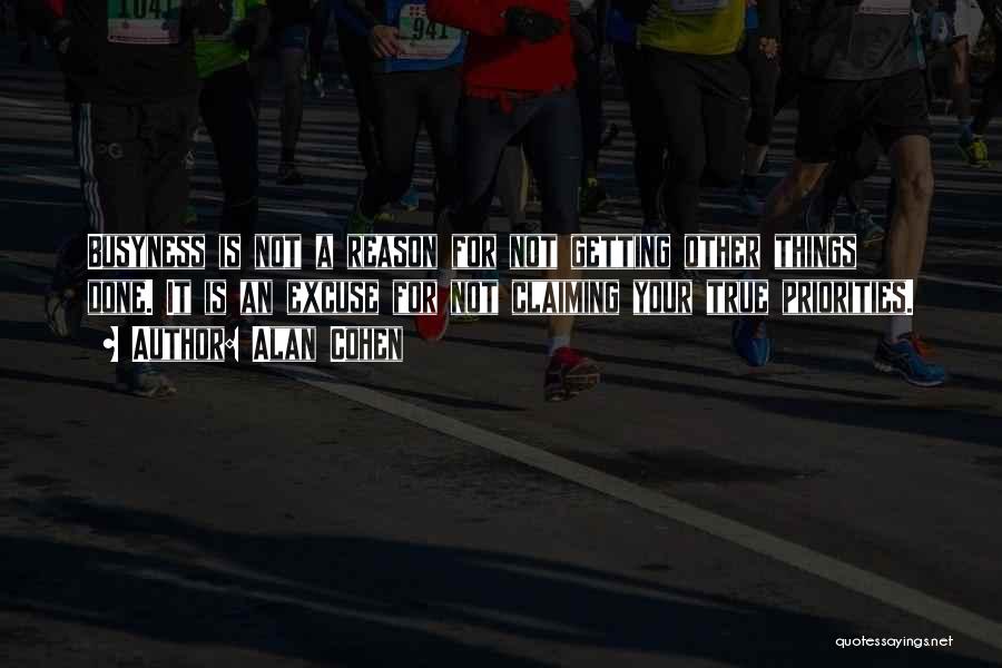 Alan Cohen Quotes: Busyness Is Not A Reason For Not Getting Other Things Done. It Is An Excuse For Not Claiming Your True