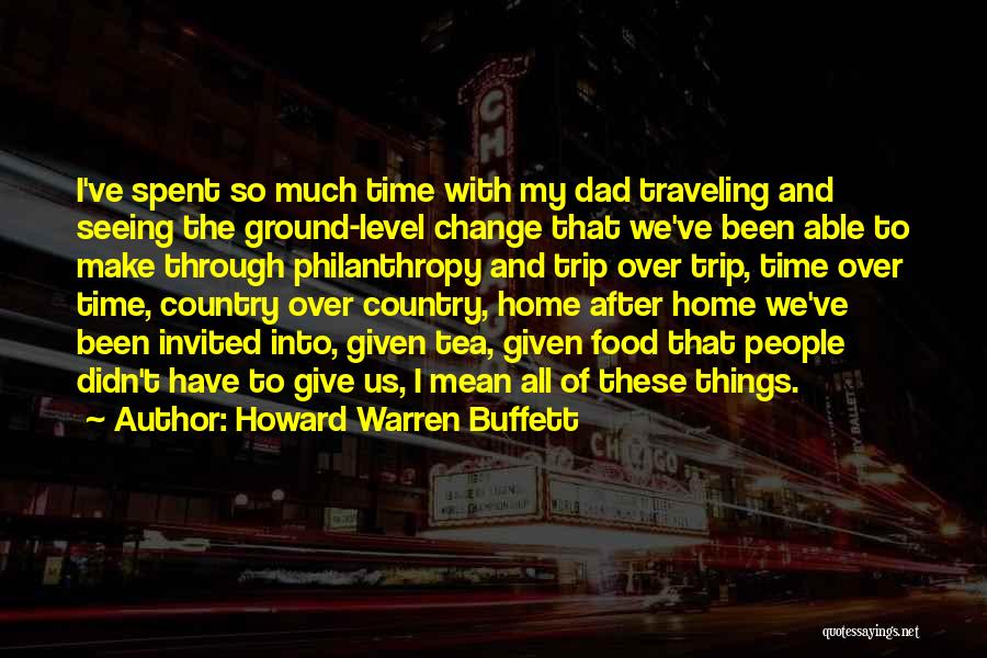 Howard Warren Buffett Quotes: I've Spent So Much Time With My Dad Traveling And Seeing The Ground-level Change That We've Been Able To Make