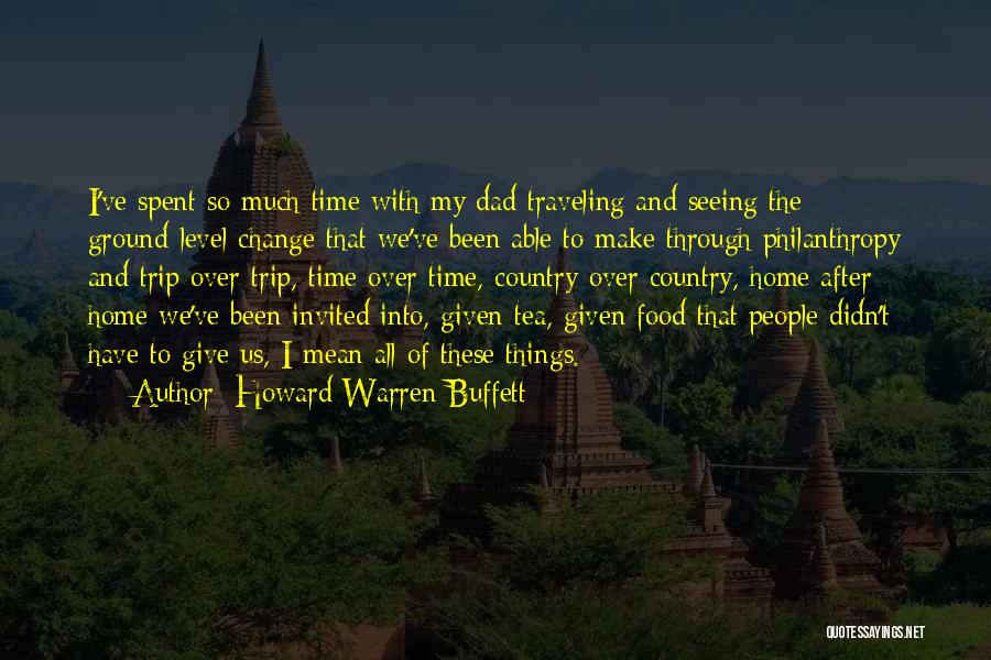 Howard Warren Buffett Quotes: I've Spent So Much Time With My Dad Traveling And Seeing The Ground-level Change That We've Been Able To Make