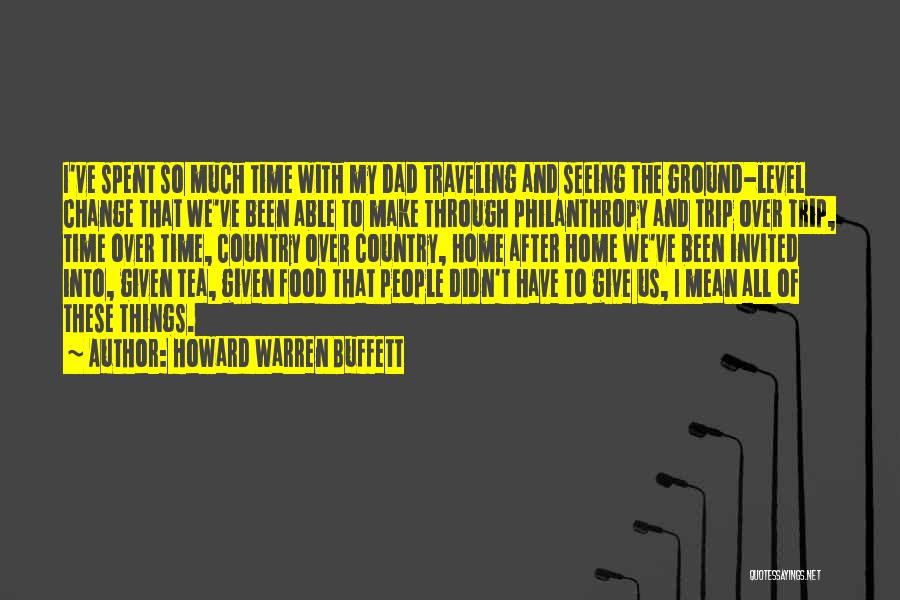 Howard Warren Buffett Quotes: I've Spent So Much Time With My Dad Traveling And Seeing The Ground-level Change That We've Been Able To Make