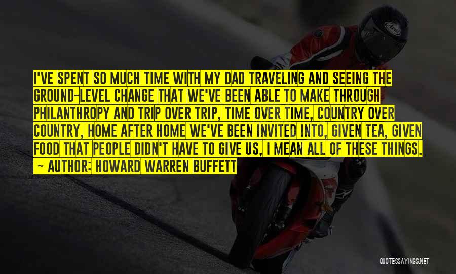 Howard Warren Buffett Quotes: I've Spent So Much Time With My Dad Traveling And Seeing The Ground-level Change That We've Been Able To Make