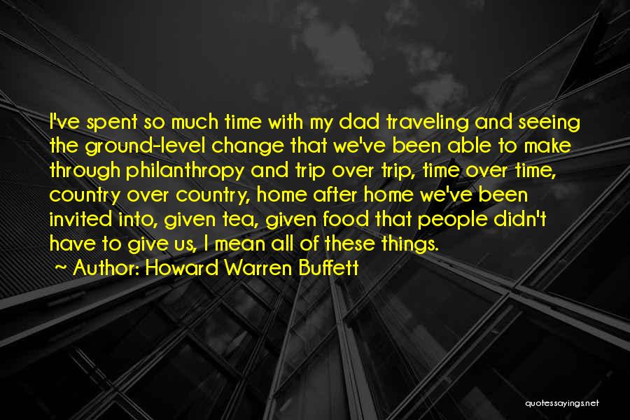 Howard Warren Buffett Quotes: I've Spent So Much Time With My Dad Traveling And Seeing The Ground-level Change That We've Been Able To Make