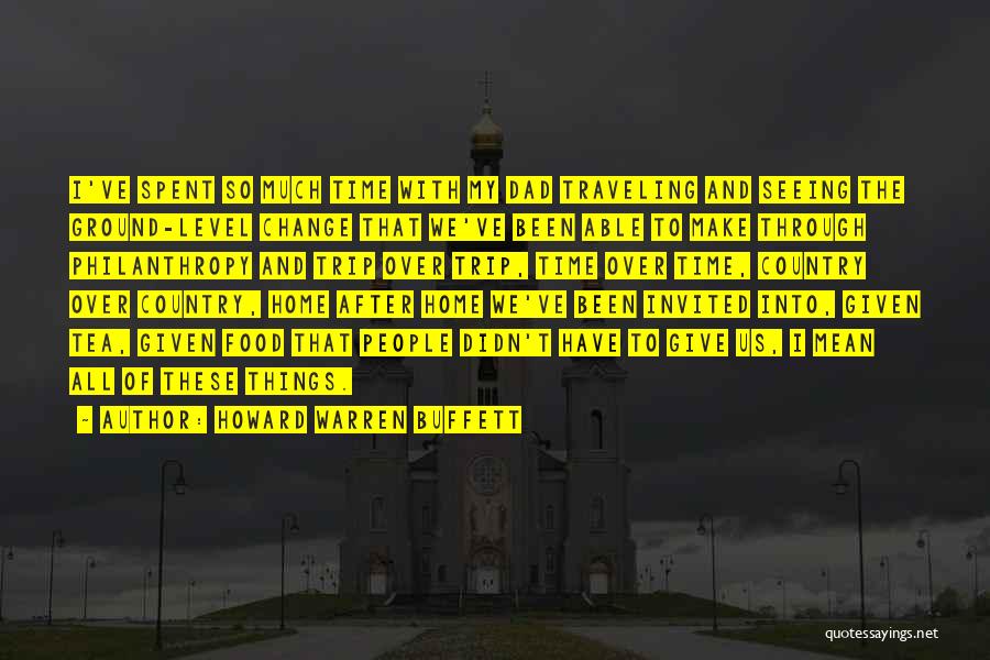 Howard Warren Buffett Quotes: I've Spent So Much Time With My Dad Traveling And Seeing The Ground-level Change That We've Been Able To Make