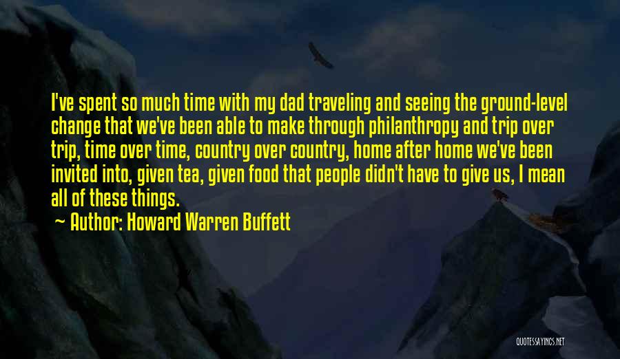 Howard Warren Buffett Quotes: I've Spent So Much Time With My Dad Traveling And Seeing The Ground-level Change That We've Been Able To Make