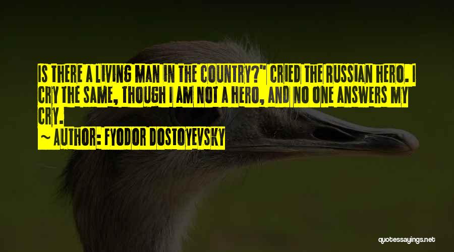 Fyodor Dostoyevsky Quotes: Is There A Living Man In The Country? Cried The Russian Hero. I Cry The Same, Though I Am Not