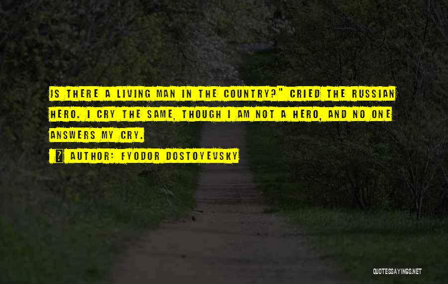 Fyodor Dostoyevsky Quotes: Is There A Living Man In The Country? Cried The Russian Hero. I Cry The Same, Though I Am Not