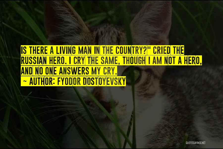 Fyodor Dostoyevsky Quotes: Is There A Living Man In The Country? Cried The Russian Hero. I Cry The Same, Though I Am Not
