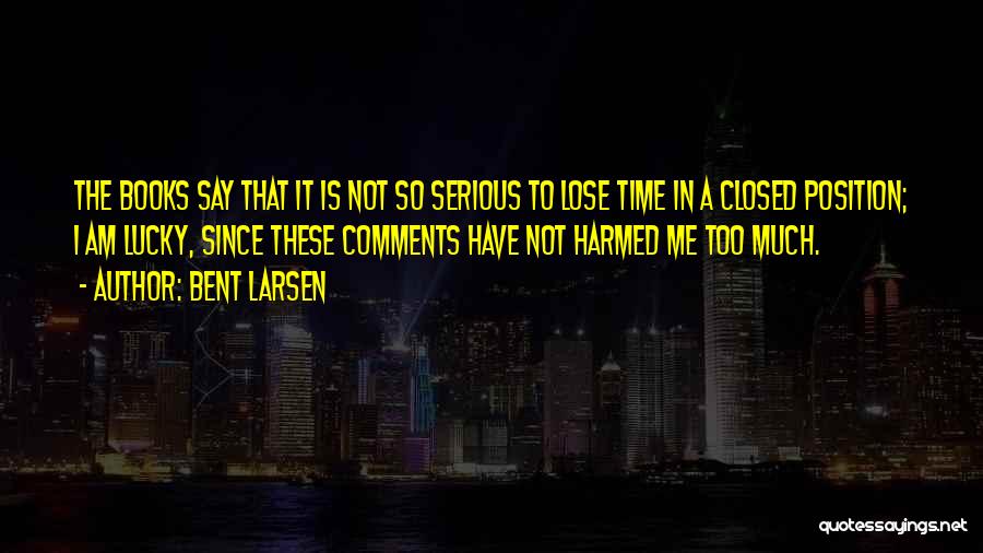 Bent Larsen Quotes: The Books Say That It Is Not So Serious To Lose Time In A Closed Position; I Am Lucky, Since